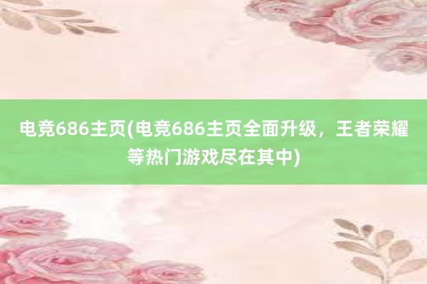 电竞686主页(电竞686主页全面升级，王者荣耀等热门游戏尽在其中)