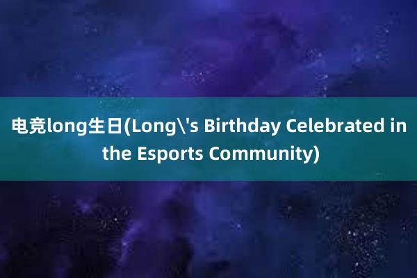 电竞long生日(Long's Birthday Celebrated in the Esports Community)