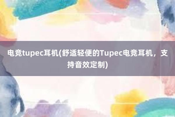 电竞tupec耳机(舒适轻便的Tupec电竞耳机，支持音效定制)