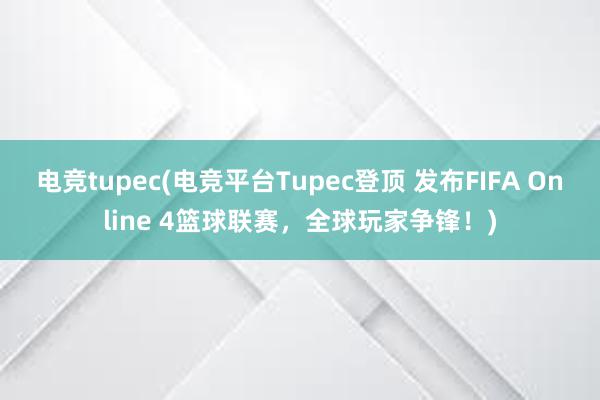 电竞tupec(电竞平台Tupec登顶 发布FIFA Online 4篮球联赛，全球玩家争锋！)