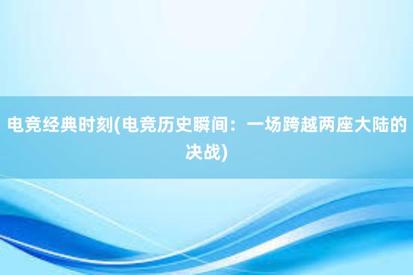 电竞经典时刻(电竞历史瞬间：一场跨越两座大陆的决战)