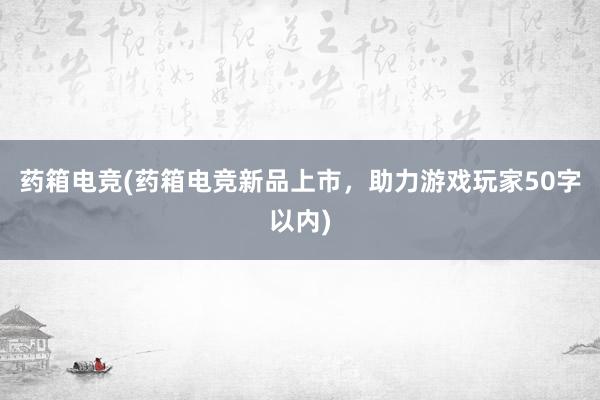 药箱电竞(药箱电竞新品上市，助力游戏玩家50字以内)