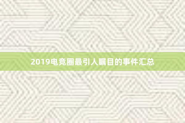 2019电竞圈最引人瞩目的事件汇总