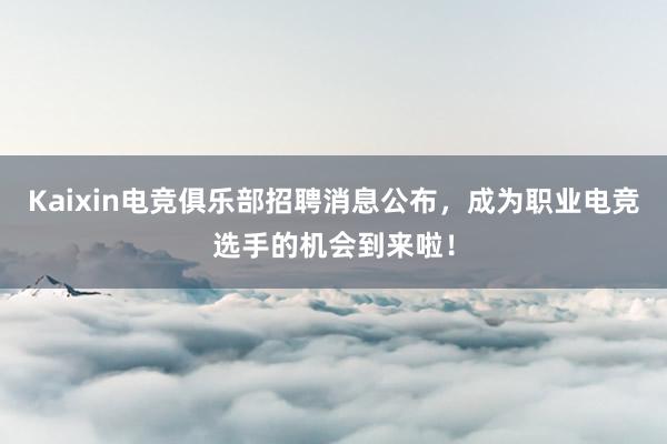 Kaixin电竞俱乐部招聘消息公布，成为职业电竞选手的机会到来啦！