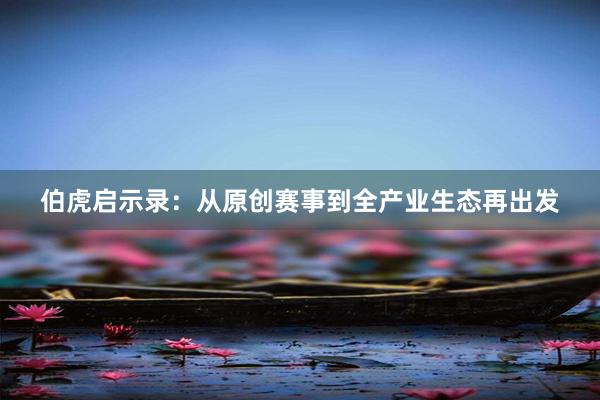 伯虎启示录：从原创赛事到全产业生态再出发