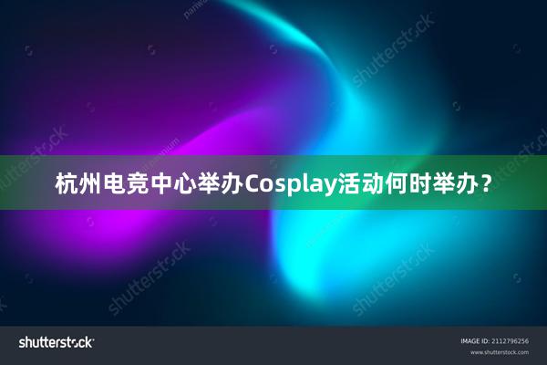 杭州电竞中心举办Cosplay活动何时举办？