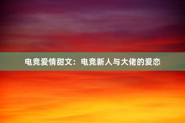 电竞爱情甜文：电竞新人与大佬的爱恋