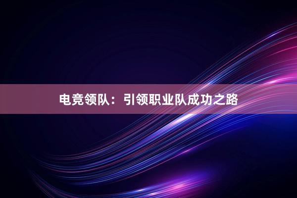 电竞领队：引领职业队成功之路