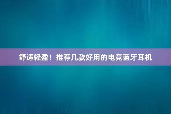 舒适轻盈！推荐几款好用的电竞蓝牙耳机