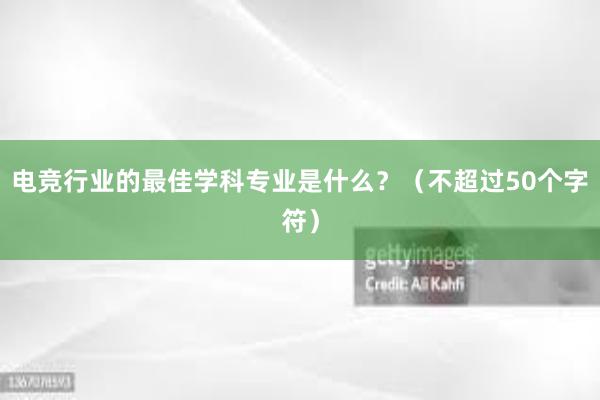 电竞行业的最佳学科专业是什么？（不超过50个字符）