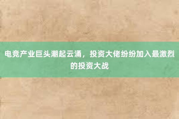 电竞产业巨头潮起云涌，投资大佬纷纷加入最激烈的投资大战