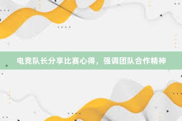 电竞队长分享比赛心得，强调团队合作精神