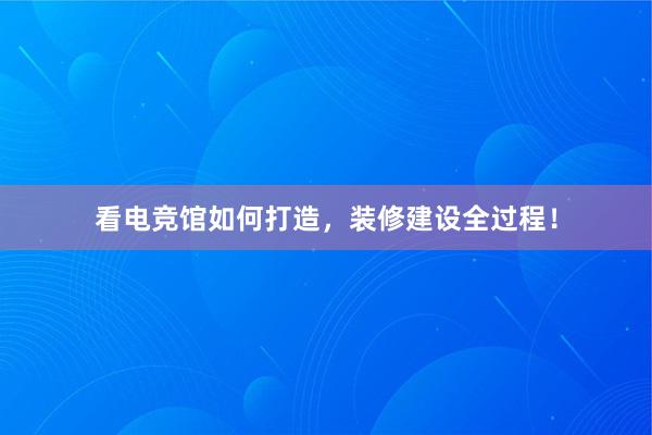 看电竞馆如何打造，装修建设全过程！