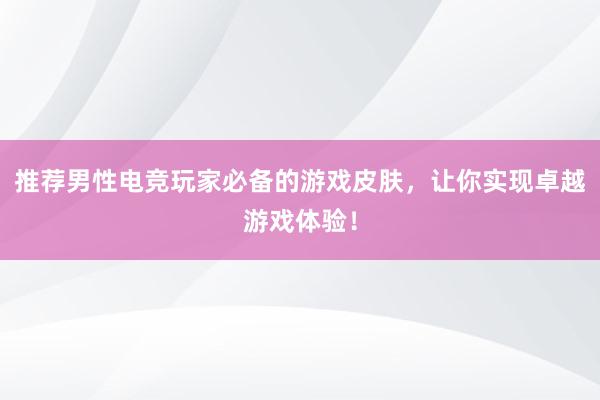 推荐男性电竞玩家必备的游戏皮肤，让你实现卓越游戏体验！