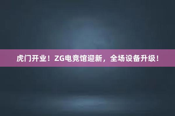 虎门开业！ZG电竞馆迎新，全场设备升级！