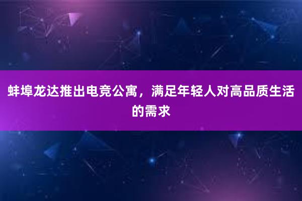 蚌埠龙达推出电竞公寓，满足年轻人对高品质生活的需求